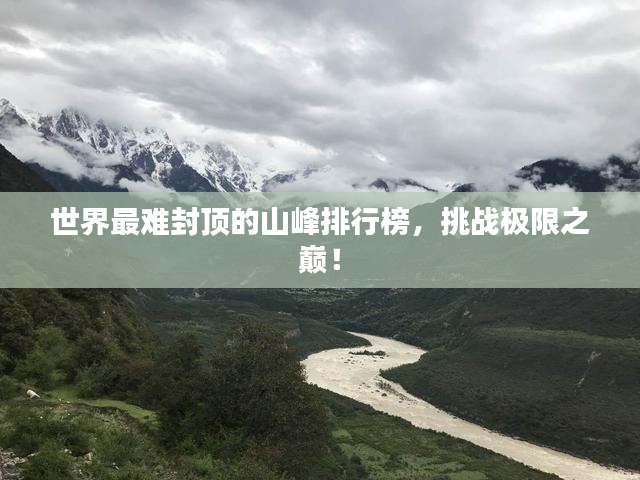 世界最难封顶的山峰排行榜，挑战极限之巅！