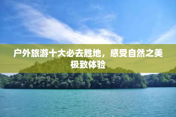 户外旅游十大必去胜地，感受自然之美极致体验