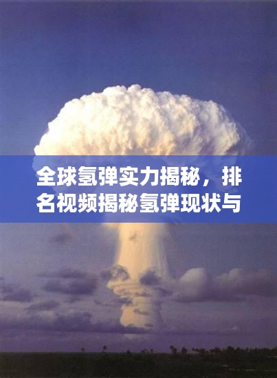 全球氢弹实力揭秘，排名视频揭秘氢弹现状与威力震撼展示