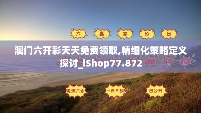 澳门六开彩天天免费领取,精细化策略定义探讨_iShop77.872