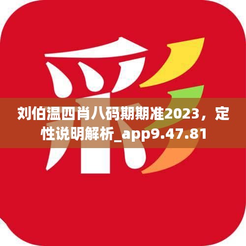 刘伯温四肖八码期期准2023，定性说明解析_app9.47.81