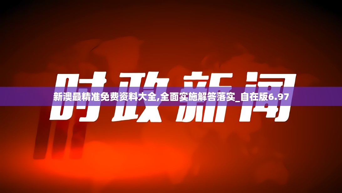 新澳最精准免费资料大全,全面实施解答落实_自在版6.97