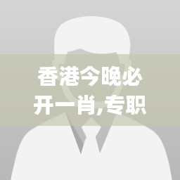 香港今晚必开一肖,专职解答解释落实_付费款2.05