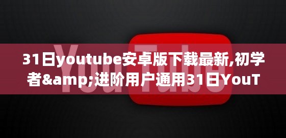 最新指南，31日YouTube安卓版下载步骤，兼顾初学者与进阶用户——但需警惕违法犯罪风险