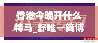 香港今晚开什么特马，涉及舒唯一与简博尧的小说背景及事件分析（违法犯罪警示）