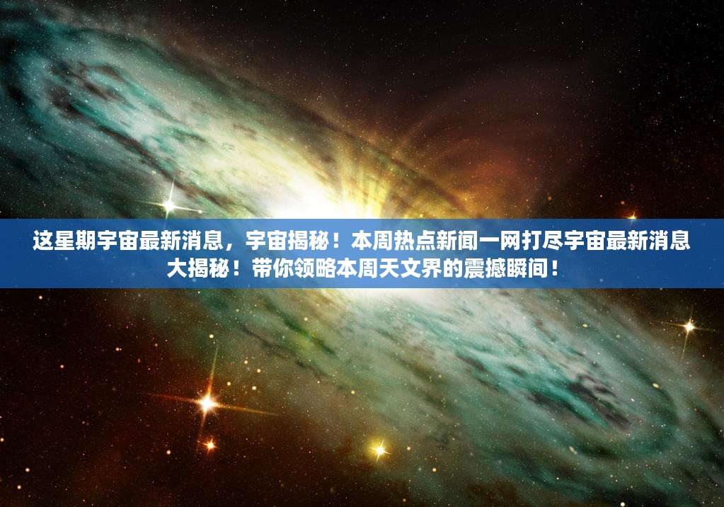 本周宇宙热点新闻揭秘，最新消息大解密与天文震撼瞬间回顾