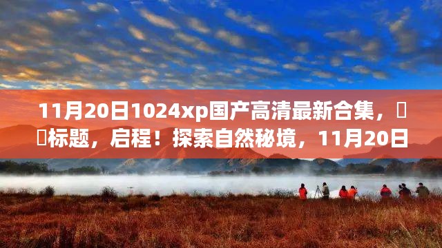 启程！探索自然秘境，高清国产高清之旅的激情与平和合集（11月20日更新）