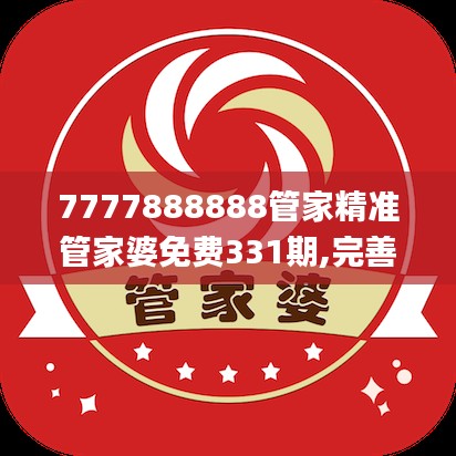 7777888888管家精准管家婆免费331期,完善实施计划_高清晰度版GAG11.37