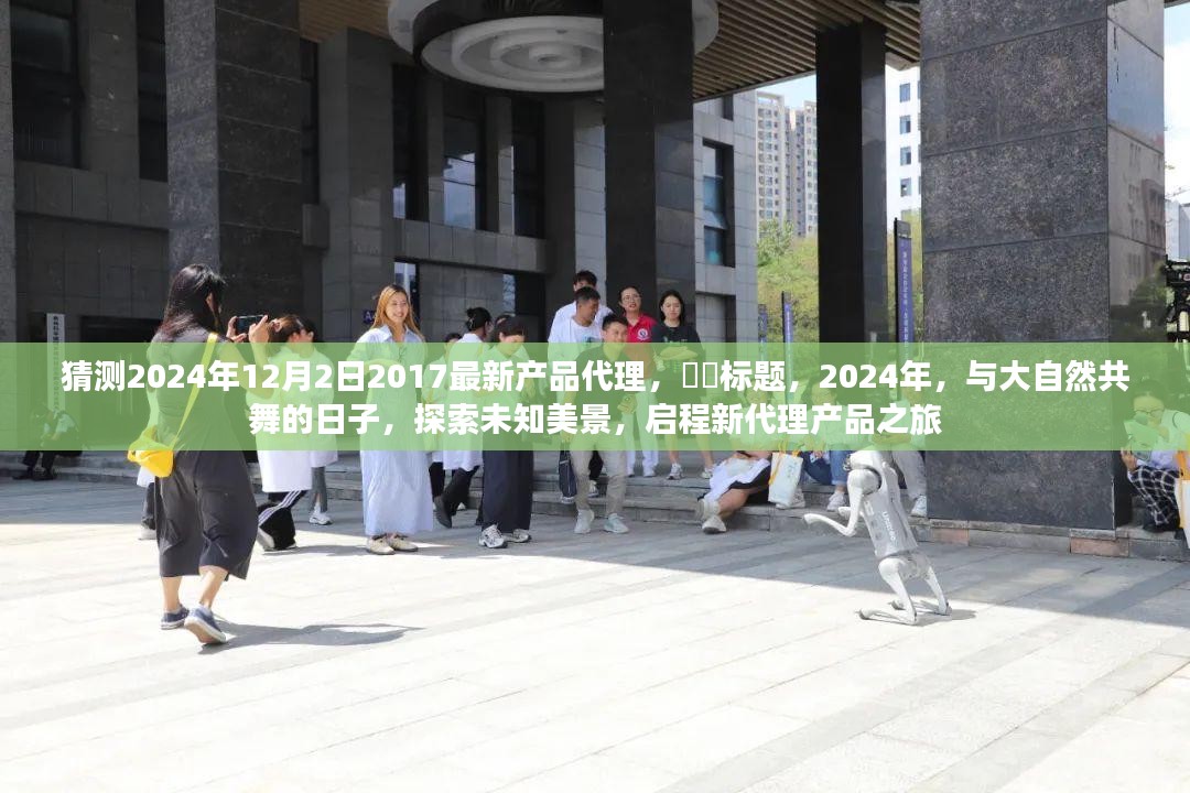 ​​启程新代理产品之旅，探索未知美景，共舞大自然的日子​​——聚焦​​​​​​​​​​​​​​​​​​​​​​​​​​​​​​​​​​​​​​​​​​​​​​​​​​​​​​未来代理产品展望（基于最新产品代理与大自然共舞）​​。这个标题涵盖了您给出的所有关键词和主题，希望符合您的要求。