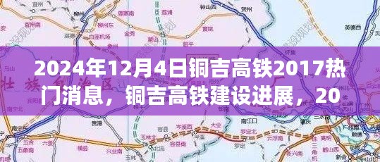 2024年12月4日铜吉高铁2017热门消息，铜吉高铁建设进展，2024年12月4日热点消息详解，一步步带你了解最新动态