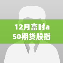 12月富时A50期货股指实时行情解析与深度评测，洞悉未来走势