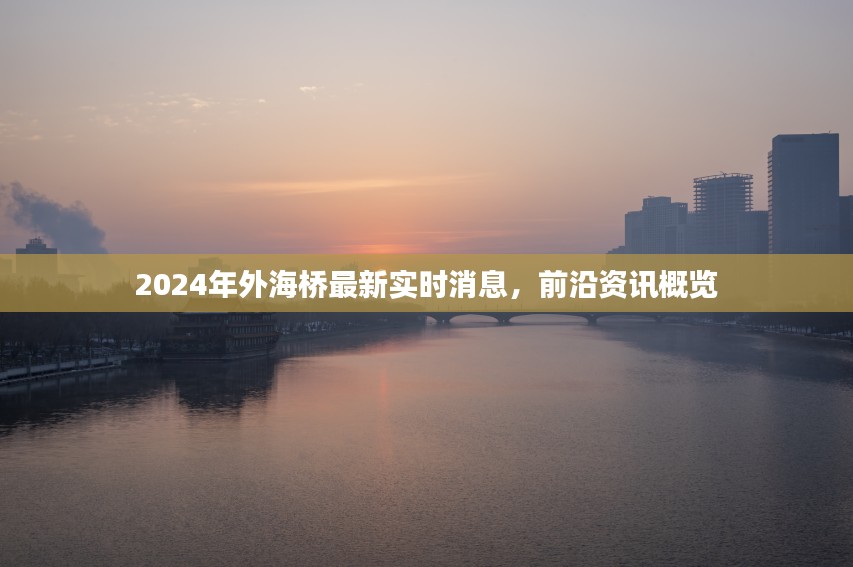 2024年外海桥前沿资讯概览，最新实时消息全解析