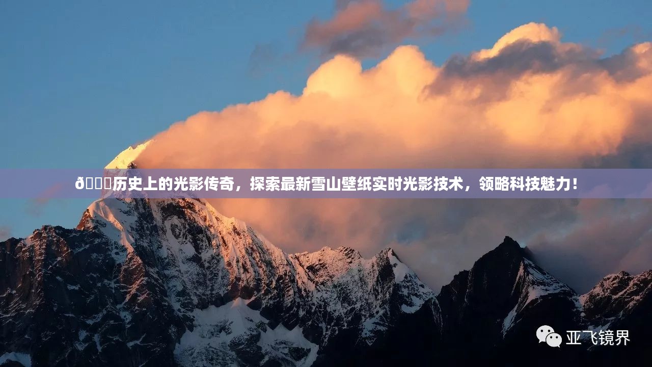 科技光影传奇，探索雪山壁纸实时光影技术，领略历史与科技的魅力！