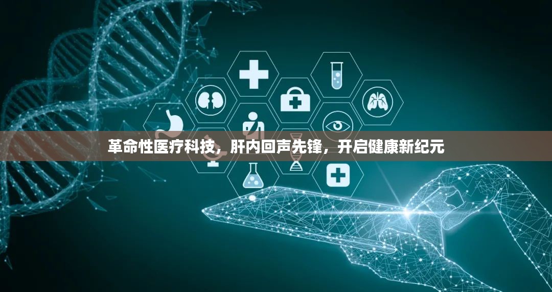 革命性医疗科技引领肝内回声先锋，开启健康新纪元