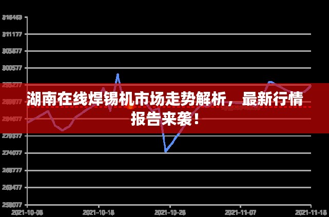 湖南在线焊锡机市场走势解析，最新行情报告来袭！