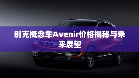 别克概念车Avenir价格揭秘与未来展望