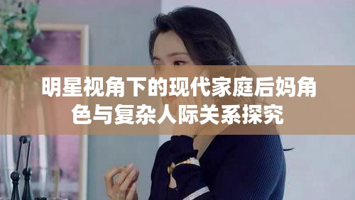 明星视角下的现代家庭后妈角色与复杂人际关系探究