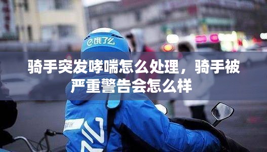 骑手突发哮喘怎么处理，骑手被严重警告会怎么样 