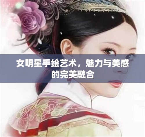 女明星手绘艺术，魅力与美感的完美融合