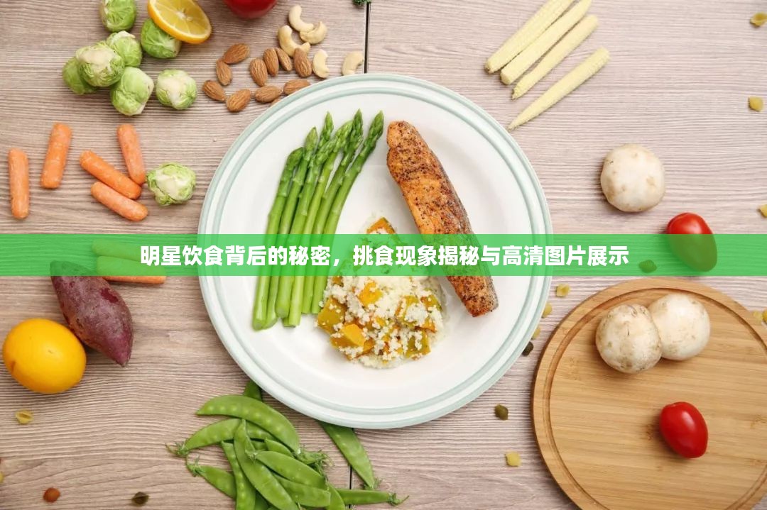 明星饮食背后的秘密，挑食现象揭秘与高清图片展示