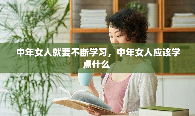 中年女人就要不断学习，中年女人应该学点什么 