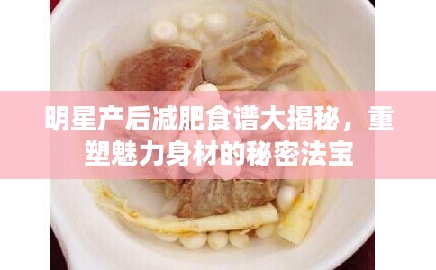 明星产后减肥食谱大揭秘，重塑魅力身材的秘密法宝