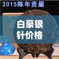 白豪银针价格揭秘，顶级茶叶的价值与魅力探索