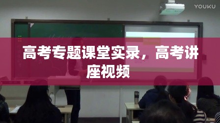 高考专题课堂实录，高考讲座视频 