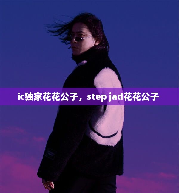 ic独家花花公子，step jad花花公子 