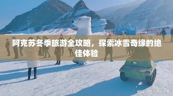 阿克苏冬季旅游全攻略，探索冰雪奇缘的绝佳体验