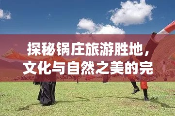 探秘锅庄旅游胜地，文化与自然之美的完美结合攻略