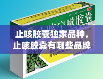 止咳胶囊独家品种，止咳胶囊有哪些品牌图片 