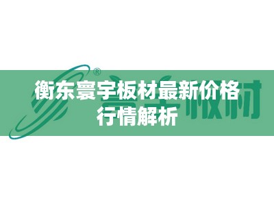 衡东寰宇板材最新价格行情解析