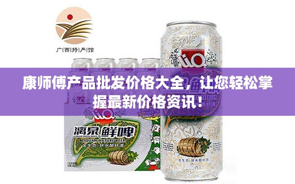 康师傅产品批发价格大全，让您轻松掌握最新价格资讯！