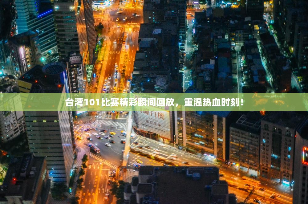 台湾101比赛精彩瞬间回放，重温热血时刻！