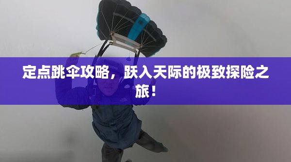 定点跳伞攻略，跃入天际的极致探险之旅！