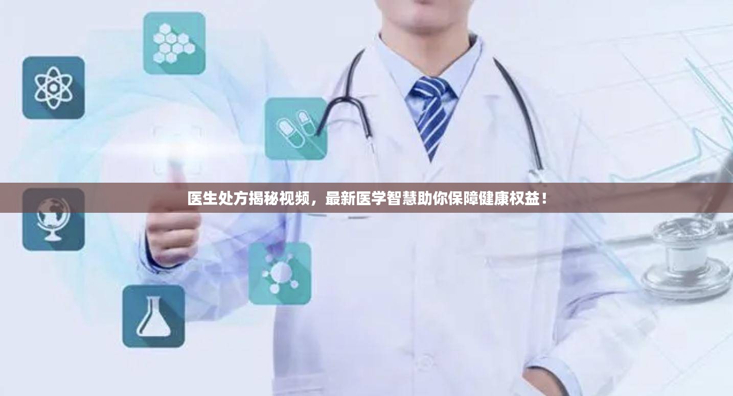 医生处方揭秘视频，最新医学智慧助你保障健康权益！