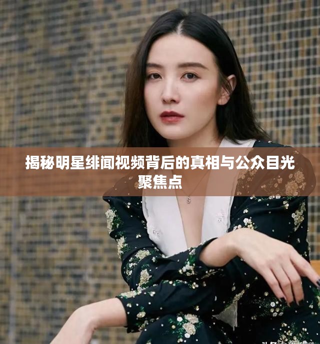 揭秘明星绯闻视频背后的真相与公众目光聚焦点