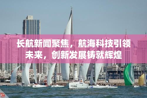 长航新闻聚焦，航海科技引领未来，创新发展铸就辉煌