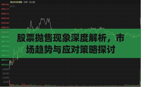 股票抛售现象深度解析，市场趋势与应对策略探讨