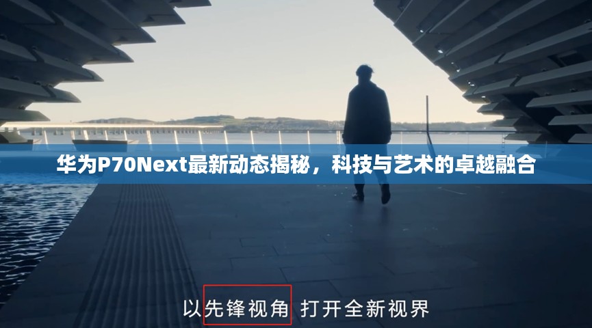 华为P70Next最新动态揭秘，科技与艺术的卓越融合