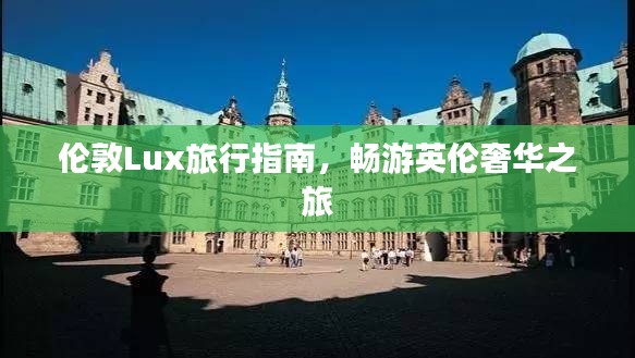 伦敦Lux旅行指南，畅游英伦奢华之旅