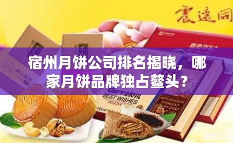 宿州月饼公司排名揭晓，哪家月饼品牌独占鳌头？