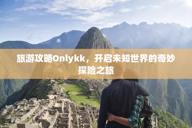 旅游攻略Onlykk，开启未知世界的奇妙探险之旅