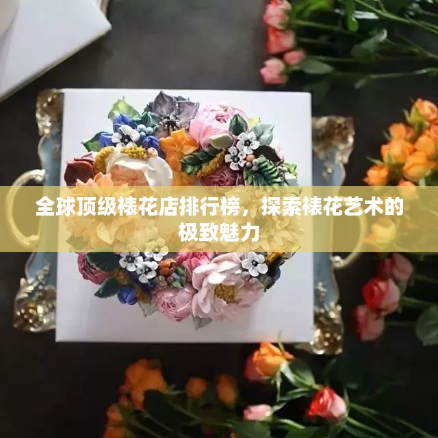 全球顶级裱花店排行榜，探索裱花艺术的极致魅力