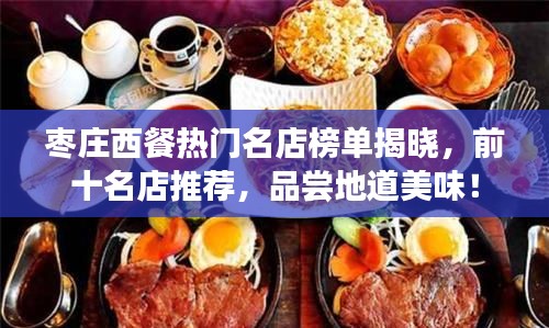 枣庄西餐热门名店榜单揭晓，前十名店推荐，品尝地道美味！