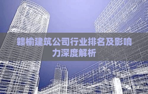 赣榆建筑公司行业排名及影响力深度解析