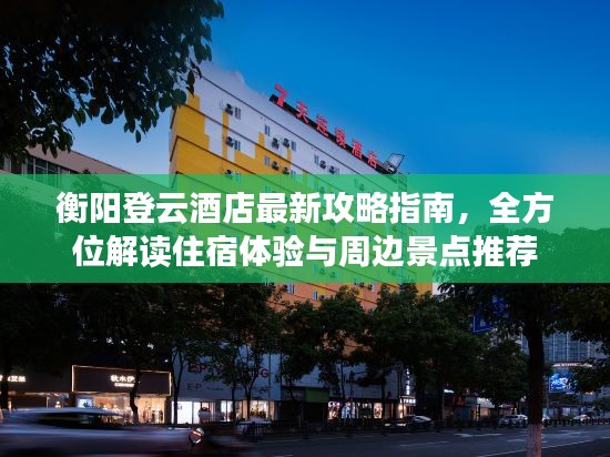 衡阳登云酒店最新攻略指南，全方位解读住宿体验与周边景点推荐