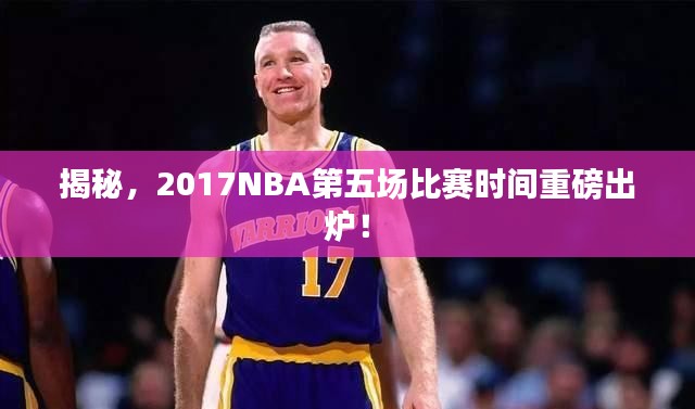 揭秘，2017NBA第五场比赛时间重磅出炉！