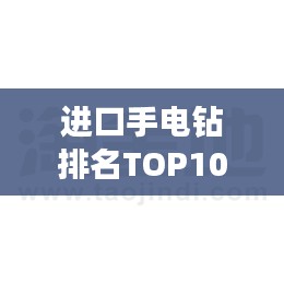 进口手电钻排名TOP10，专业评测带你了解行业佼佼者